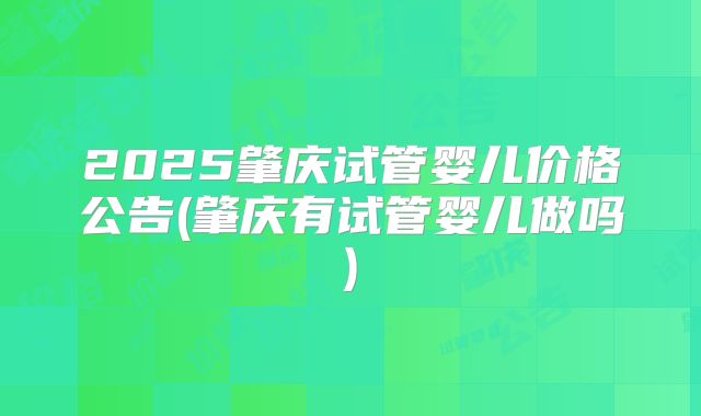 2025肇庆试管婴儿价格公告(肇庆有试管婴儿做吗)