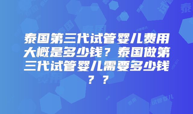泰国第三代试管婴儿费用大概是多少钱？泰国做第三代试管婴儿需要多少钱？？