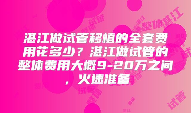 湛江做试管移植的全套费用花多少？湛江做试管的整体费用大概9-20万之间，火速准备