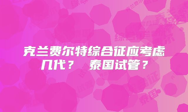 克兰费尔特综合征应考虑几代？ 泰国试管？