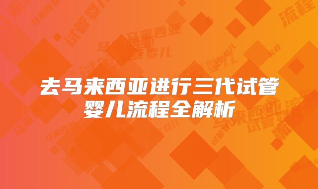 去马来西亚进行三代试管婴儿流程全解析