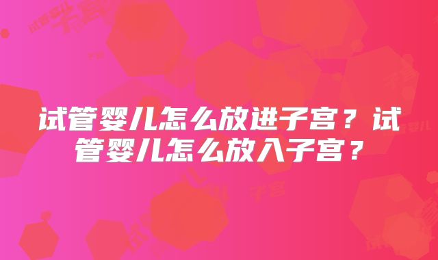 试管婴儿怎么放进子宫?试管婴儿怎么放入子宫?