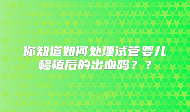你知道如何处理试管婴儿移植后的出血吗？？