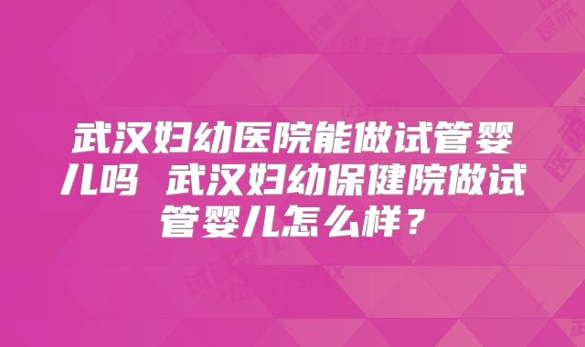 武汉妇幼医院能做试管婴儿吗 武汉妇幼保健院做试管婴儿怎么样？
