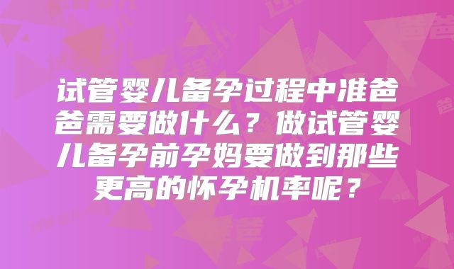 试管婴儿备孕过程中准爸爸需要做什么?做试管婴儿备孕前孕妈要做到那些更高的怀孕机率呢?