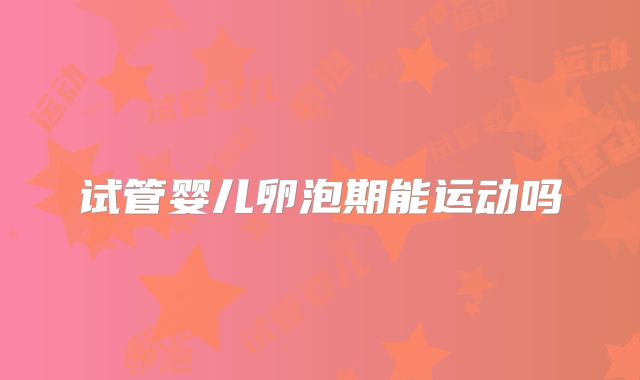 试管婴儿卵泡期能运动吗