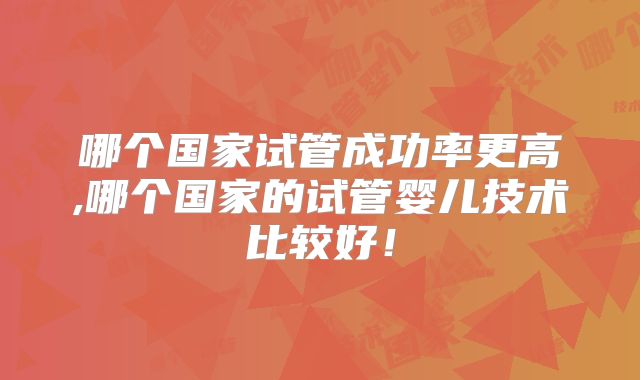 哪个国家试管成功率更高,哪个国家的试管婴儿技术比较好！