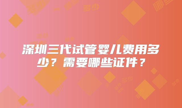 深圳三代试管婴儿费用多少？需要哪些证件？