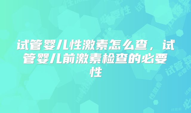 试管婴儿性激素怎么查，试管婴儿前激素检查的必要性
