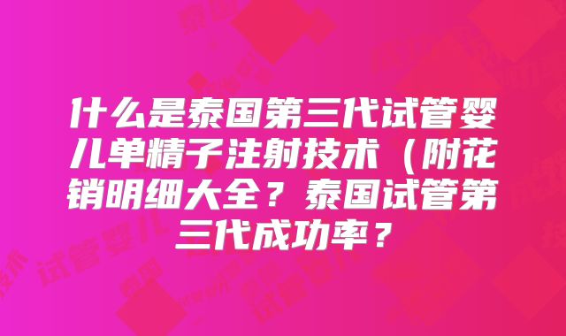 什么是泰国第三代试管婴儿单精子注射技术（附花销明细大全？泰国试管第三代成功率？