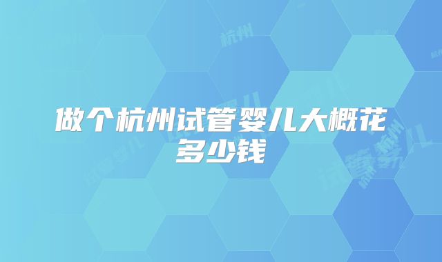 做个杭州试管婴儿大概花多少钱