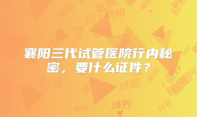 襄阳三代试管医院行内秘密，要什么证件？