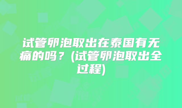 试管卵泡取出在泰国有无痛的吗?(试管卵泡取出全过程)
