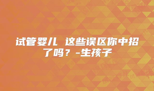 试管婴儿 这些误区你中招了吗？-生孩子