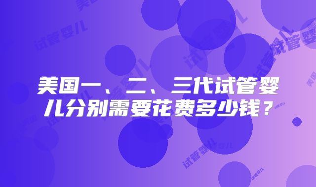 美国一、二、三代试管婴儿分别需要花费多少钱？