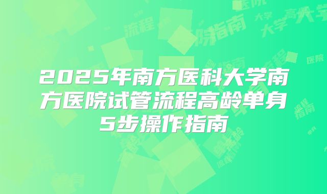 2025年南方医科大学南方医院试管流程高龄单身5步操作指南