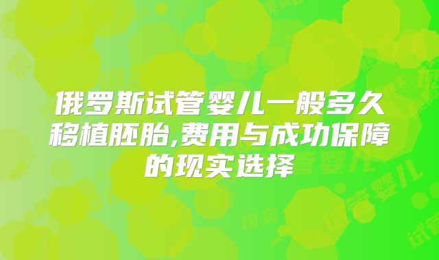 俄罗斯试管婴儿一般多久移植胚胎,费用与成功保障的现实选择