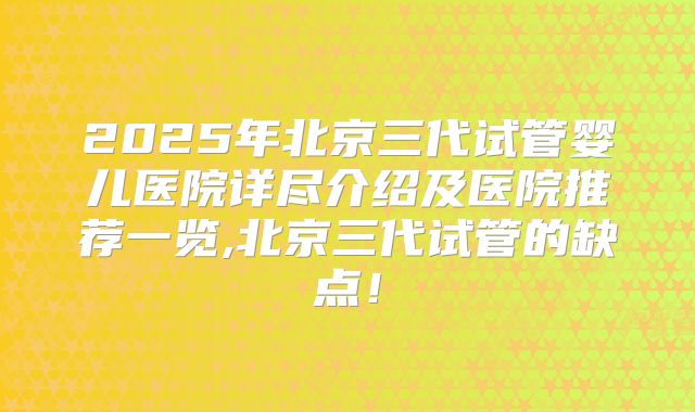 2025年北京三代试管婴儿医院详尽介绍及医院推荐一览,北京三代试管的缺点！