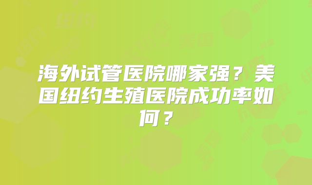 海外试管医院哪家强？美国纽约生殖医院成功率如何？