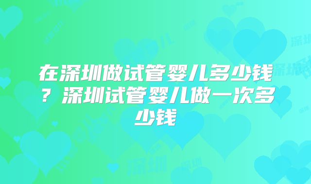 在深圳做试管婴儿多少钱？深圳试管婴儿做一次多少钱