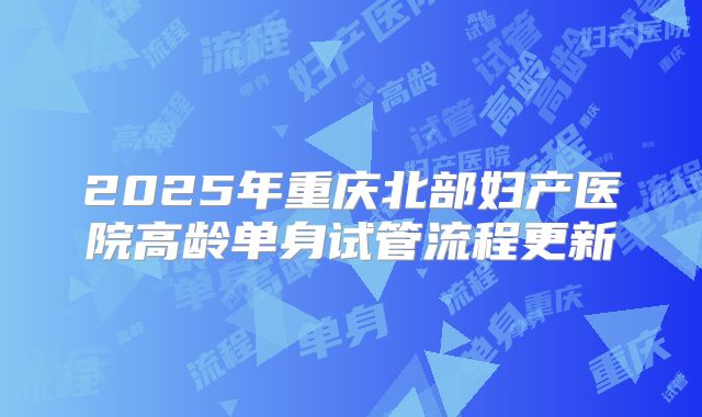 2025年重庆北部妇产医院高龄单身试管流程更新