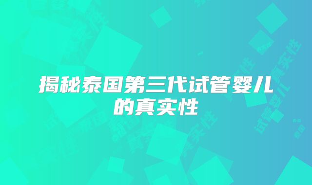 揭秘泰国第三代试管婴儿的真实性