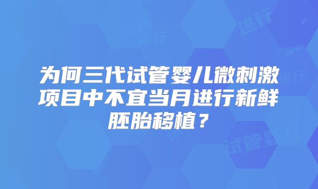 为何三代试管婴儿微刺激项目中不宜当月进行新鲜胚胎移植？