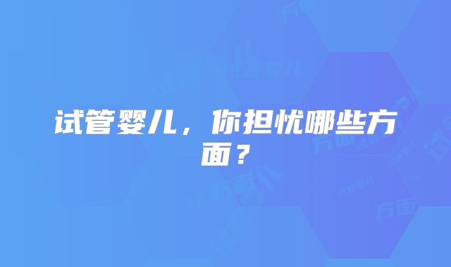 试管婴儿,你担忧哪些方面?