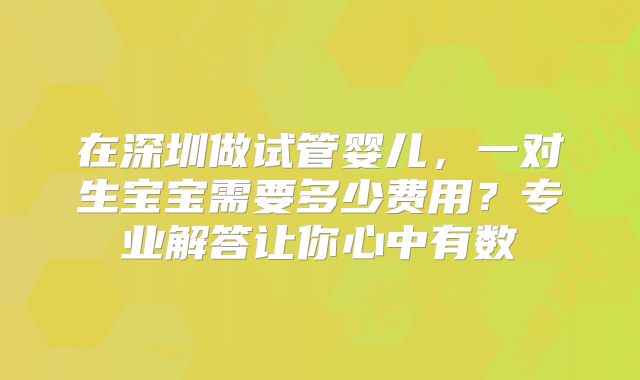 在深圳做试管婴儿，一对生宝宝需要多少费用？专业解答让你心中有数