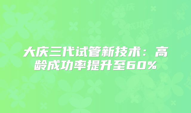 大庆三代试管新技术：高龄成功率提升至60%