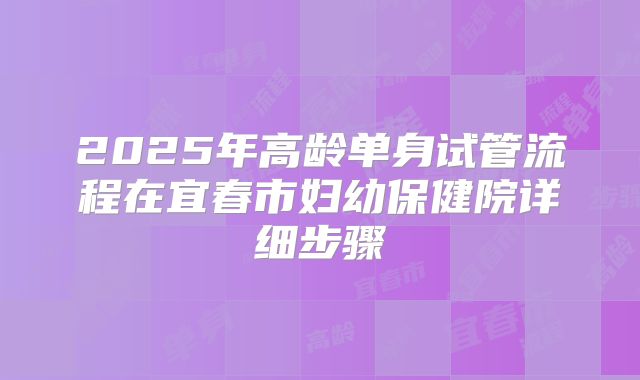 2025年高龄单身试管流程在宜春市妇幼保健院详细步骤