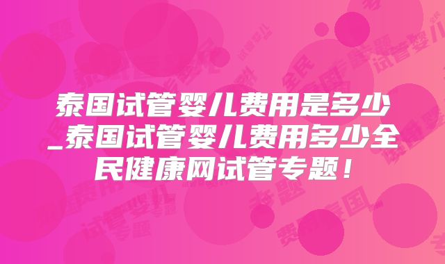 泰国试管婴儿费用是多少_泰国试管婴儿费用多少全民健康网试管专题！