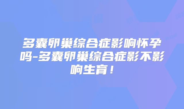 多囊卵巢综合症影响怀孕吗-多囊卵巢综合症影不影响生育！