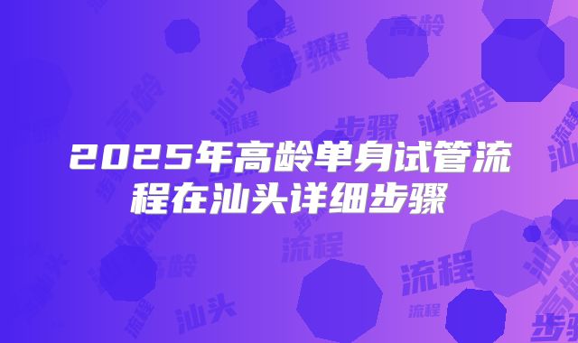 2025年高龄单身试管流程在汕头详细步骤