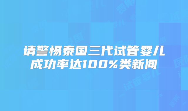 请警惕泰国三代试管婴儿成功率达100%类新闻