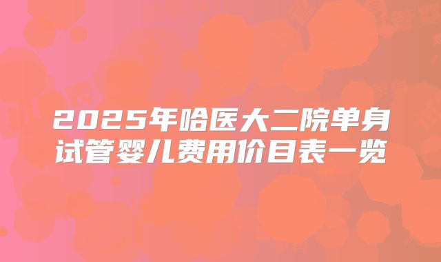 2025年哈医大二院单身试管婴儿费用价目表一览