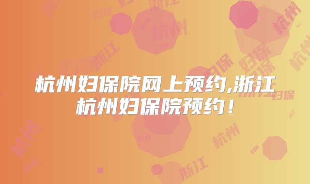 杭州妇保院网上预约,浙江杭州妇保院预约!