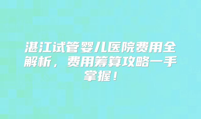 湛江试管婴儿医院费用全解析，费用筹算攻略一手掌握！