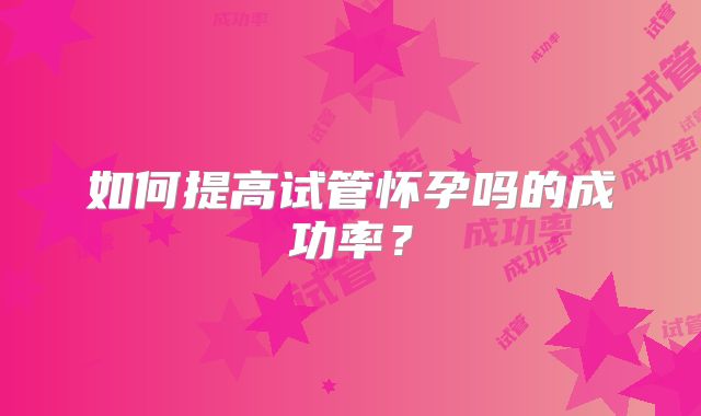 如何提高试管怀孕吗的成功率？