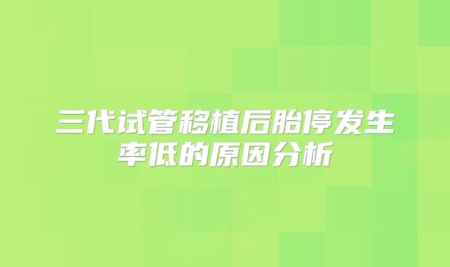 三代试管移植后胎停发生率低的原因分析