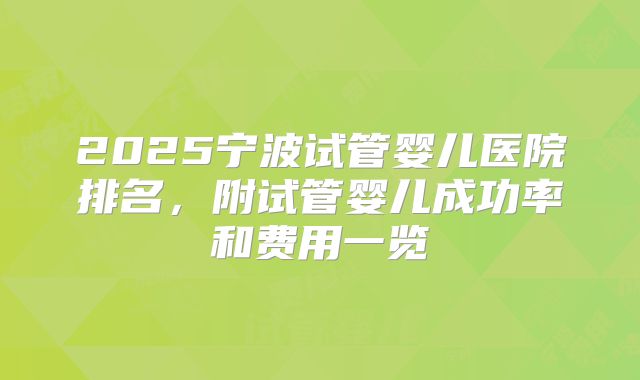 2025宁波试管婴儿医院排名，附试管婴儿成功率和费用一览