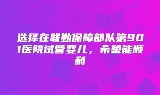 选择在联勤保障部队第901医院试管婴儿，希望能顺利