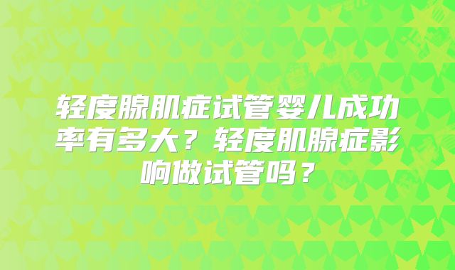 轻度腺肌症试管婴儿成功率有多大?轻度肌腺症影响做试管吗?