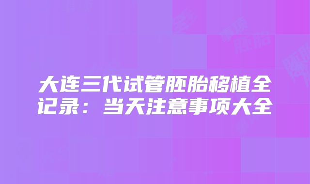 大连三代试管胚胎移植全记录:当天注意事项大全