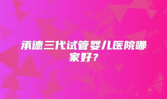 承德三代试管婴儿医院哪家好？