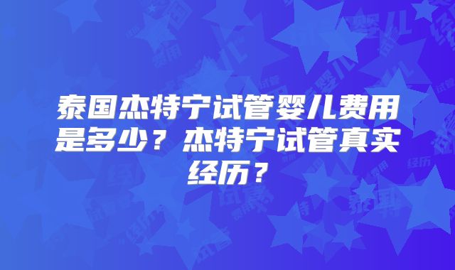 泰国杰特宁试管婴儿费用是多少？杰特宁试管真实经历？