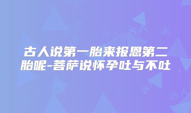 古人说第一胎来报恩第二胎呢-菩萨说怀孕吐与不吐