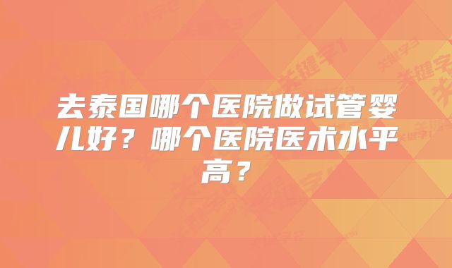 去泰国哪个医院做试管婴儿好？哪个医院医术水平高？