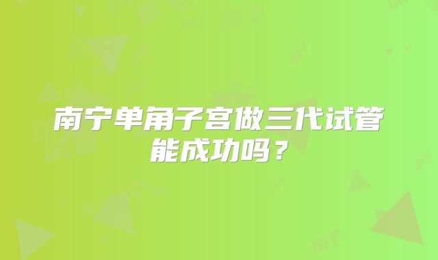 南宁单角子宫做三代试管能成功吗？