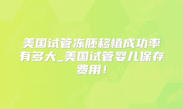 美国试管冻胚移植成功率有多大_美国试管婴儿保存费用！